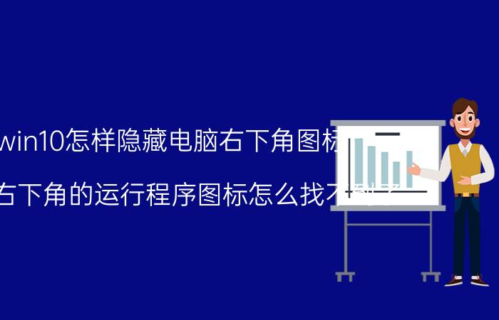 win10怎样隐藏电脑右下角图标 电脑右下角的运行程序图标怎么找不到了？